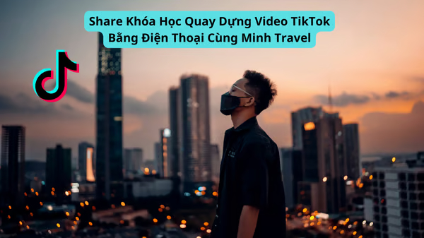 Khóa Học Quay Dựng Video Tiktok Bằng Điện Thoại Cùng Minh Travel