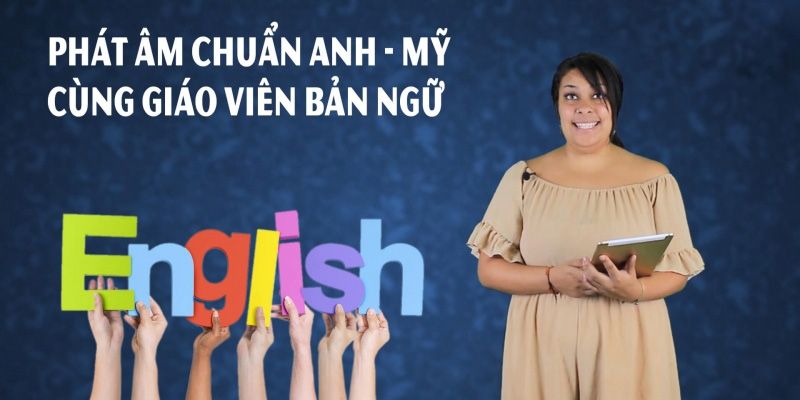 Khóa Học Phát Âm Chuẩn Anh - Mỹ Cùng Giáo Viên Bản Ngữ
