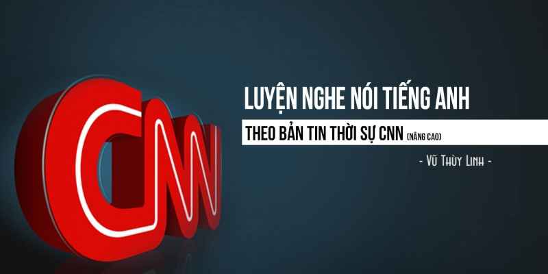 Khóa Học Luyện Nghe Nói Tiếng Anh Theo Bản Tin Thời Sự Cnn (nâng Cao)