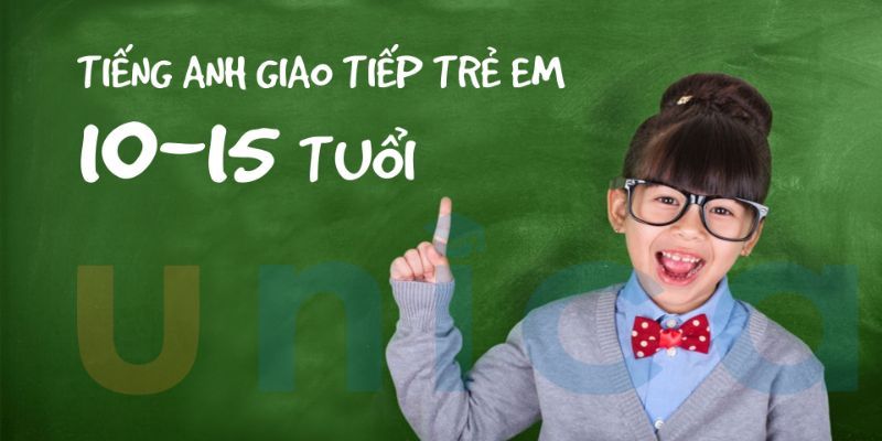Khóa Học Tiếng Anh Giao Tiếp Trẻ Em Từ 10 - 15 Tuổi