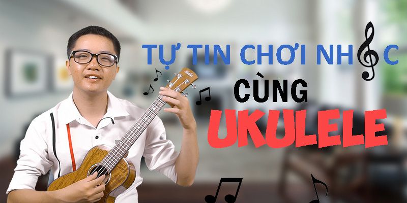Khóa Học Học Ukulele Cơ Bản Với Thuận Guitar