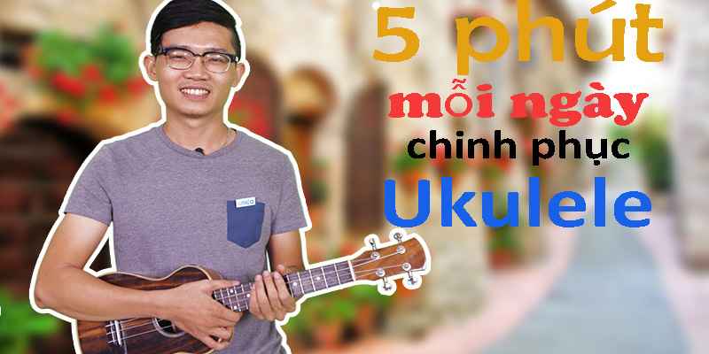 Khóa Học 5 Phút Mỗi Ngày Chinh Phục Ukulele