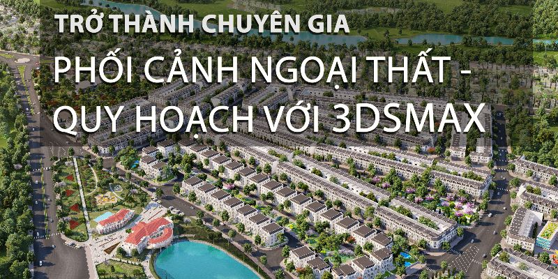 Khóa Học Trở Thành Chuyên Gia 3dsmax Ngoại Thất, Quy Hoạch