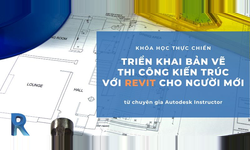 Khóa Học Triển Khai Bản Vẽ Thi Công Kiến Trúc Với Revit Cho Người Mới