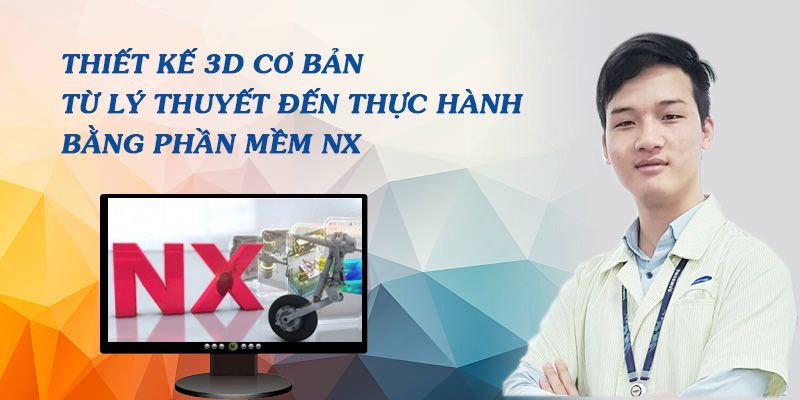 Khóa Học Thiết Kế 3d Cơ Bản Từ Lý Thuyết Đến Thực Hành Bằng Phần Mềm Nx