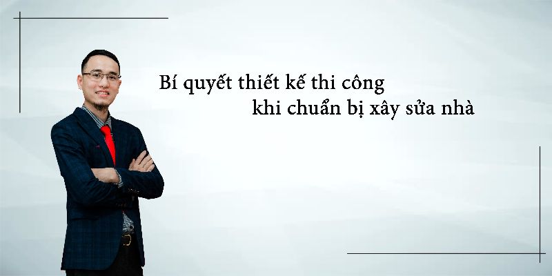 Khóa Học Bí Quyết Thiết Kế Thi Công Khi Chuẩn Bị Xây Sửa Nhà