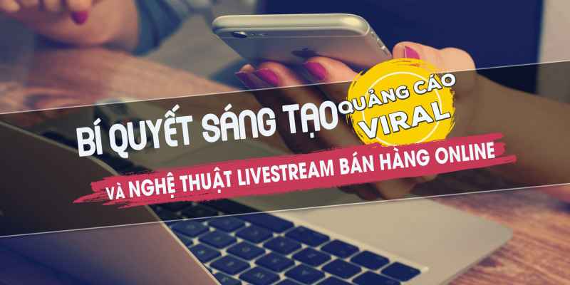 Khóa Học Bí Quyết Sáng Tạo Quảng Cáo Viral Và Livestream Bán Hàng Online