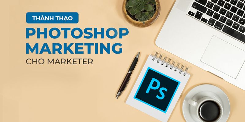 Khóa Học Master Photoshop Marketing Chuyên Nghiệp Cho Marketer