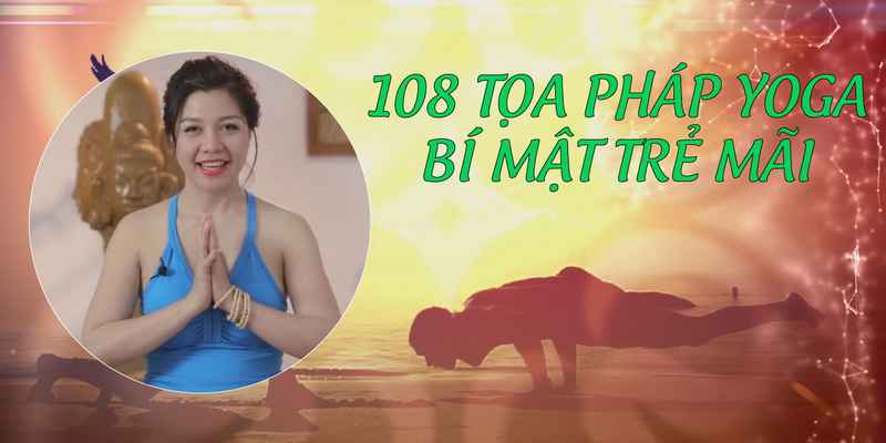 Khóa Học 108 Tọa Pháp Yoga - Bí Mật Trẻ Mãi