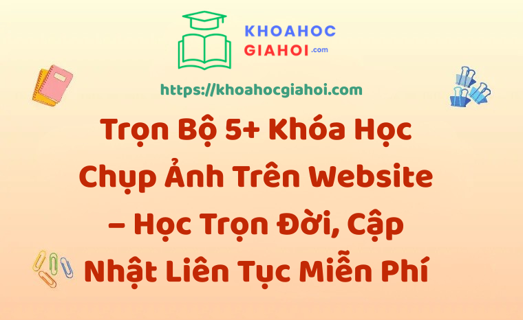 Trọn Bộ 5+ Khóa Học Chụp Ảnh – Học Trọn Đời, Cập Nhật Liên Tục Miễn Phí