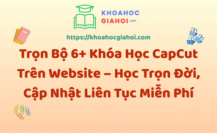 Trọn Bộ 6+ Khóa Học CapCut – Học Trọn Đời, Cập Nhật Liên Tục Miễn Phí
