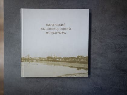 К 150-летию со дня образования Казанского женского монастыря в Вышнем Волочке вышли юбилейные издания