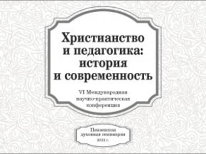 В Пензенской духовной семинарии пройдет VI Международная научно-практическая конференция «Христианство и педагогика: история и современность»