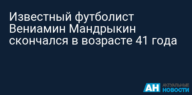 Известный футболист Вениамин Мандрыкин скончался в возрасте 41 года