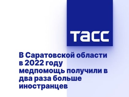 В Саратовской области в 2022 году медпомощь получили в два раза больше иностранцев