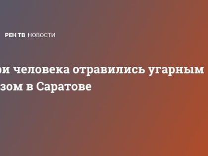 Три человека отравились угарным газом в Саратове