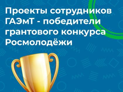 Проекты сотрудников ГАЭмТ вошли в число победителей грантового конкурса Росмолодёжи среди физических лиц