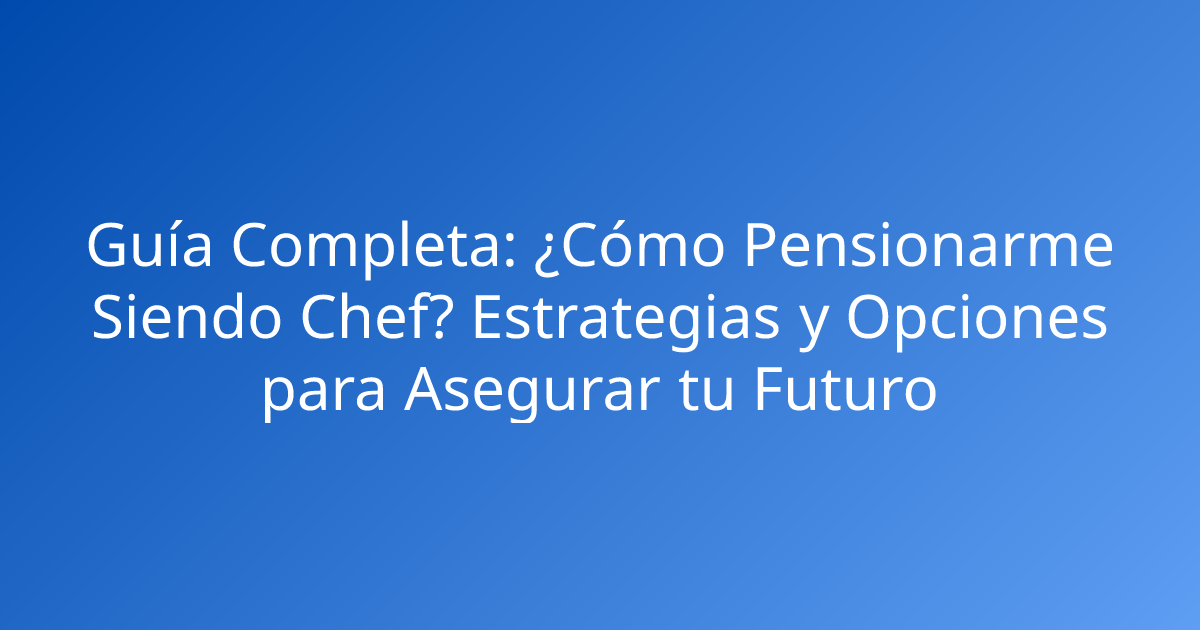 Guía Completa: ¿Cómo Pensionarme Siendo Chef? Estrategias y Opciones para Asegurar tu Futuro
