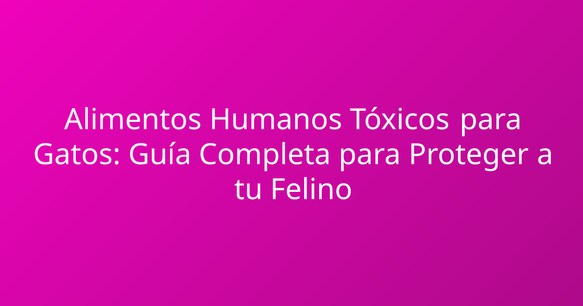 Alimentos Humanos Tóxicos para Gatos: Guía Completa para Proteger a tu Felino