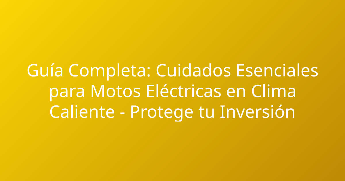 Guía Completa: Cuidados Esenciales para Motos Eléctricas en Clima Caliente - Protege tu Inversión