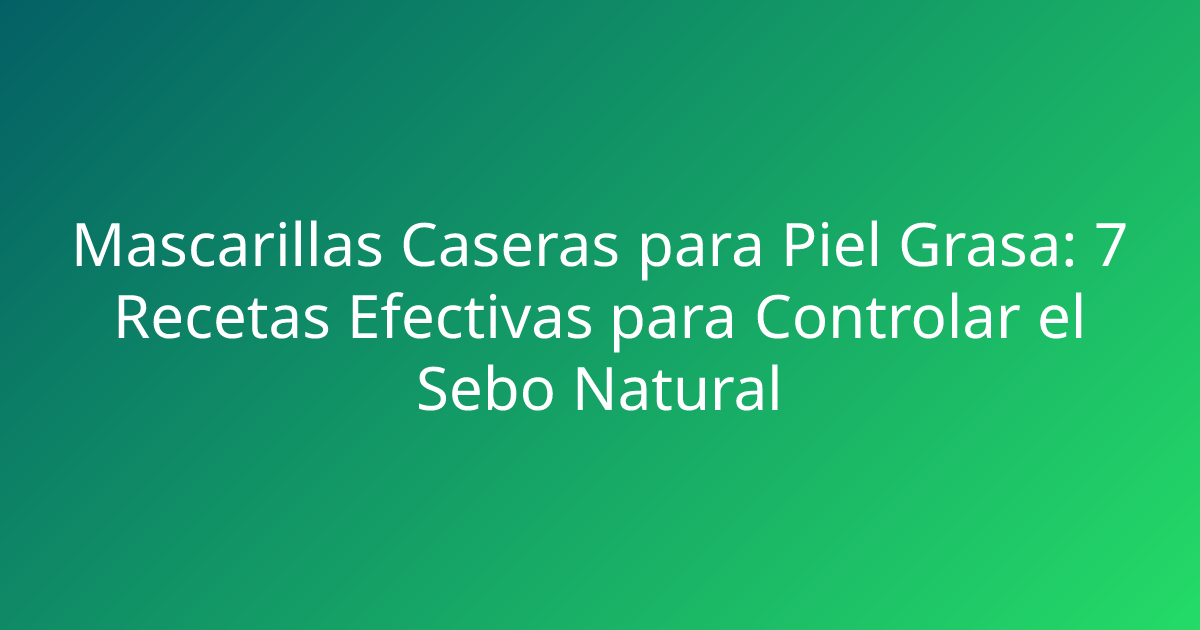 Mascarillas Caseras para Piel Grasa: 7 Recetas Efectivas para Controlar el Sebo Natural