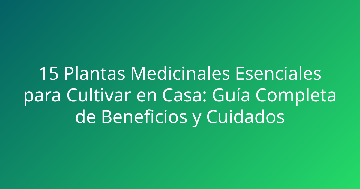 15 Plantas Medicinales Esenciales para Cultivar en Casa: Guía Completa de Beneficios y Cuidados