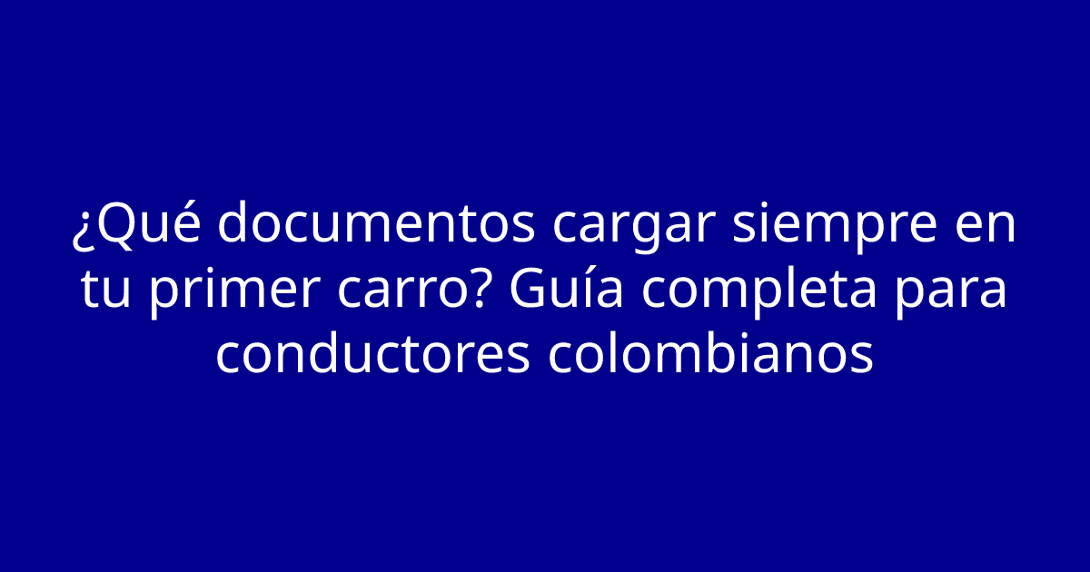 ¿Qué documentos cargar siempre en tu primer carro? Guía completa para conductores colombianos