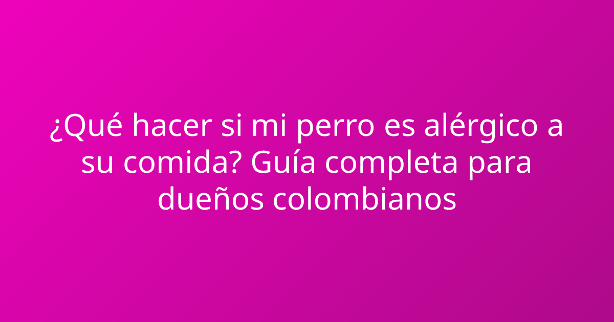 ¿Qué hacer si mi perro es alérgico a su comida? Guía completa para dueños colombianos