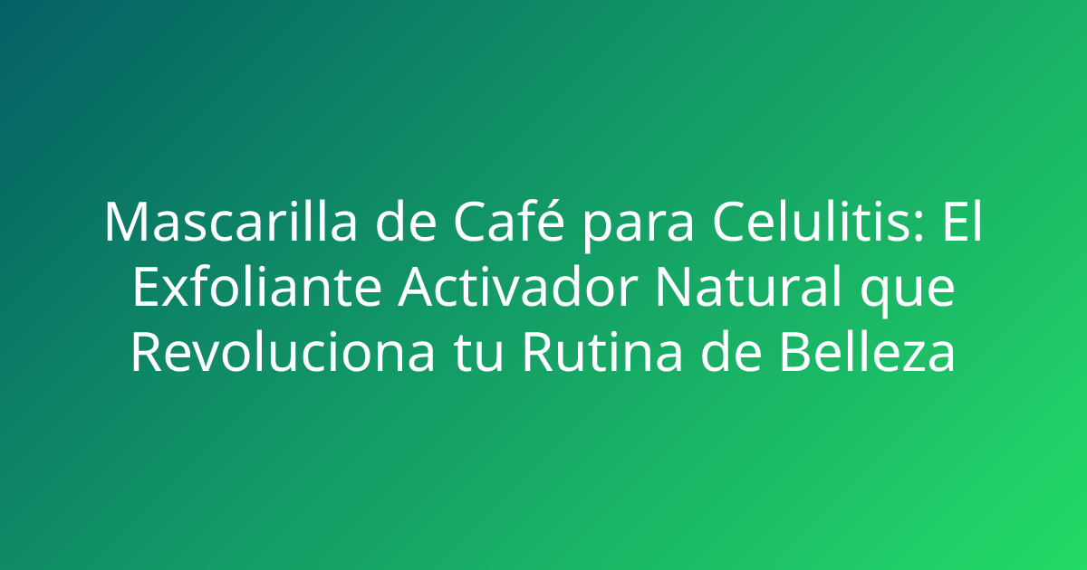Mascarilla de Café para Celulitis: El Exfoliante Activador Natural que Revoluciona tu Rutina de Belleza