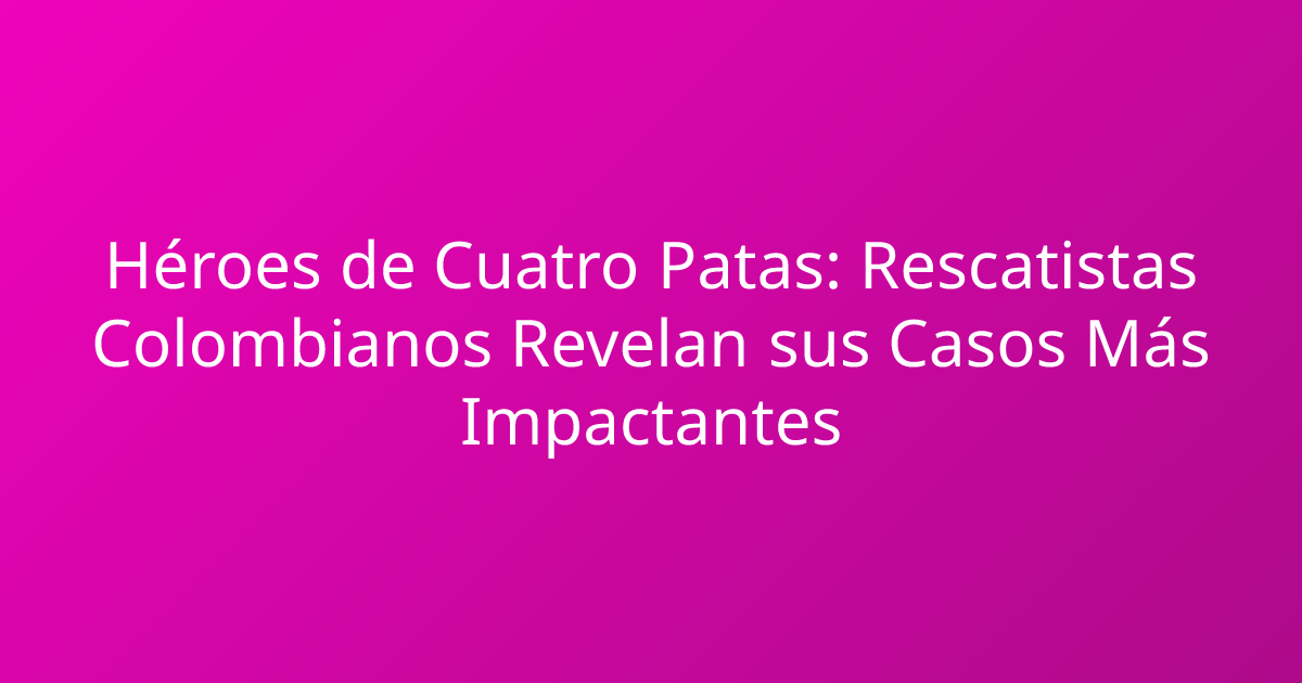 Héroes de Cuatro Patas: Rescatistas Colombianos Revelan sus Casos Más Impactantes