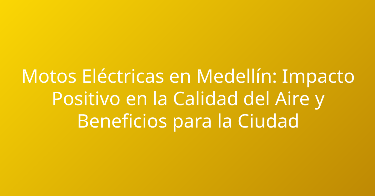 Motos Eléctricas en Medellín: Impacto Positivo en la Calidad del Aire y Beneficios para la Ciudad