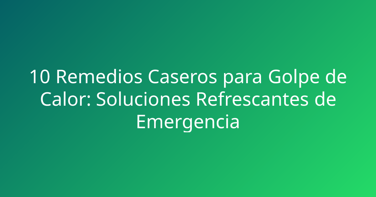 10 Remedios Caseros para Golpe de Calor: Soluciones Refrescantes de Emergencia