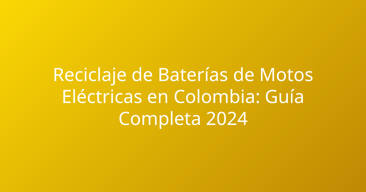 Reciclaje de Baterías de Motos Eléctricas en Colombia: Guía Completa 2024