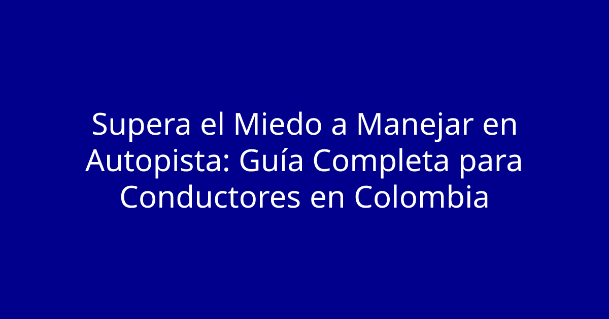 Supera el Miedo a Manejar en Autopista: Guía Completa para Conductores en Colombia