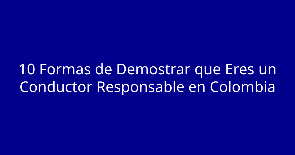 10 Formas de Demostrar que Eres un Conductor Responsable en Colombia
