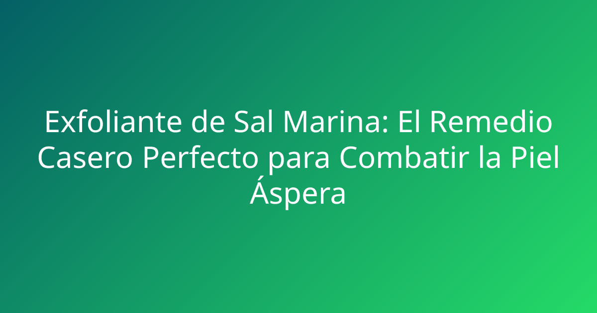 Exfoliante de Sal Marina: El Remedio Casero Perfecto para Combatir la Piel Áspera