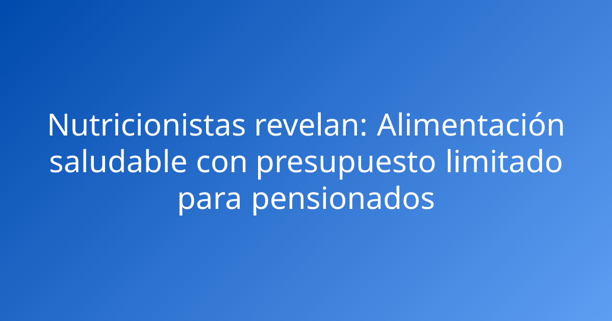 Nutricionistas revelan: Alimentación saludable con presupuesto limitado para pensionados