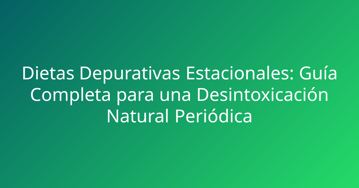 Dietas Depurativas Estacionales: Guía Completa para una Desintoxicación Natural Periódica