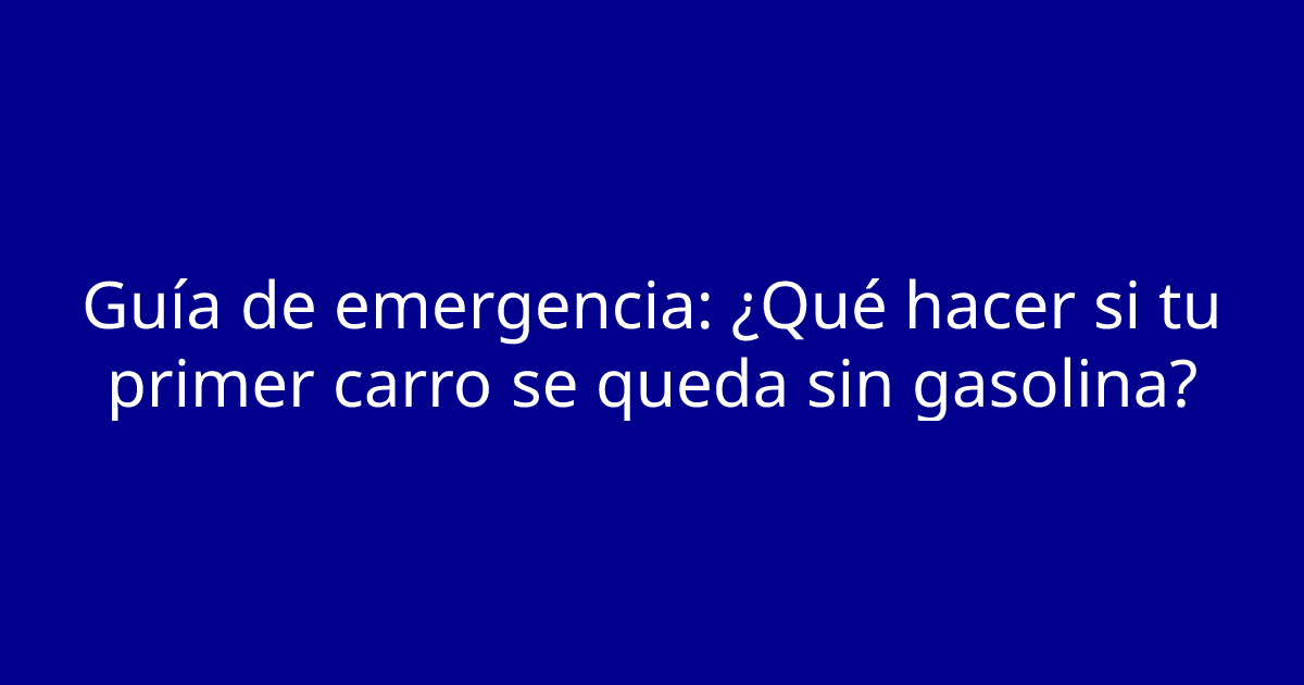 Guía de emergencia: ¿Qué hacer si tu primer carro se queda sin gasolina?