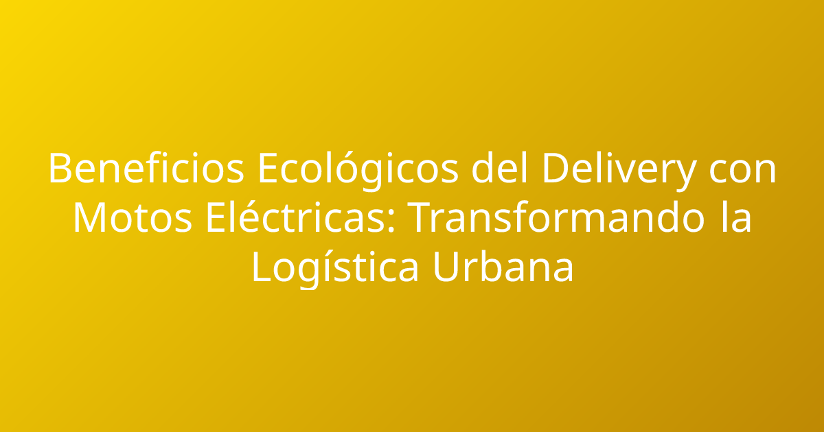 Beneficios Ecológicos del Delivery con Motos Eléctricas: Transformando la Logística Urbana