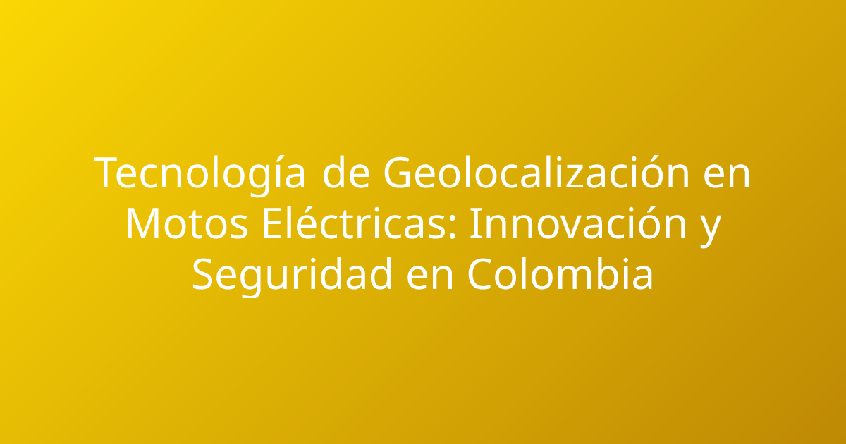 Tecnología de Geolocalización en Motos Eléctricas: Innovación y Seguridad en Colombia