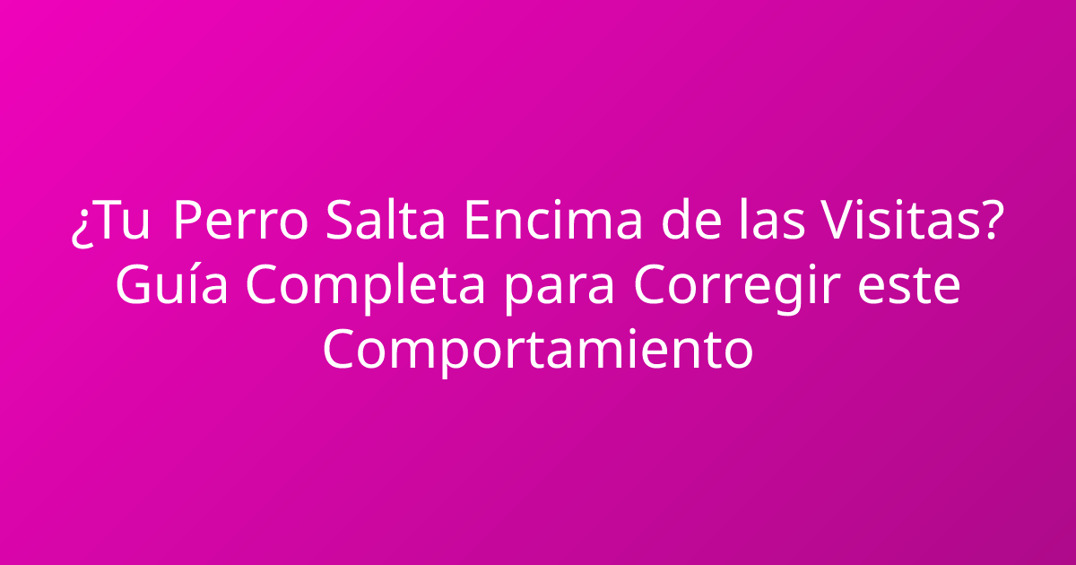 ¿Tu Perro Salta Encima de las Visitas? Guía Completa para Corregir este Comportamiento
