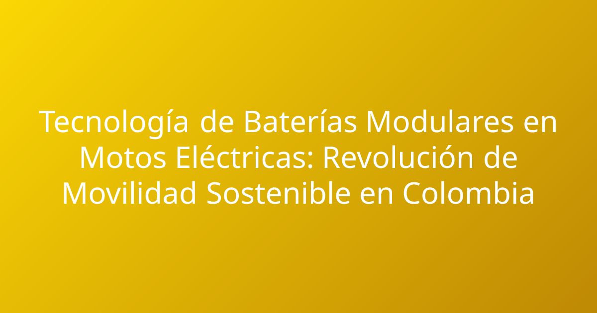 Tecnología de Baterías Modulares en Motos Eléctricas: Revolución de Movilidad Sostenible en Colombia