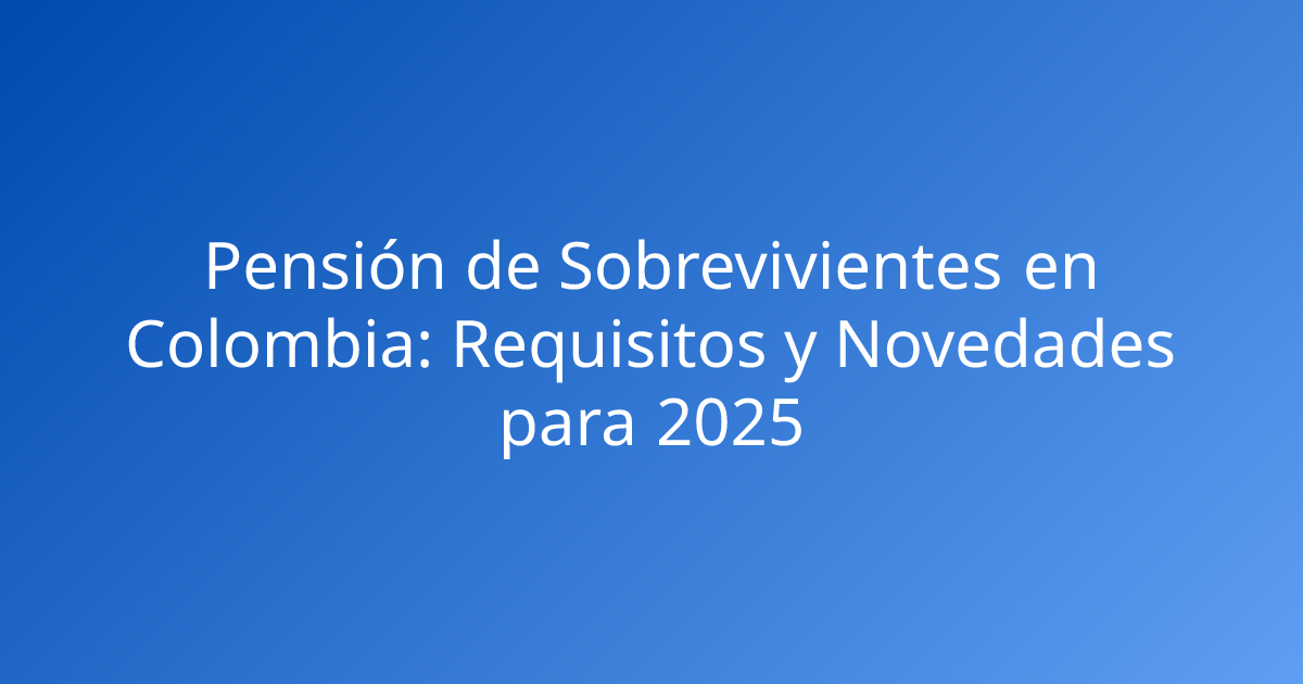 Pensión de Sobrevivientes en Colombia: Requisitos y Novedades para 2025