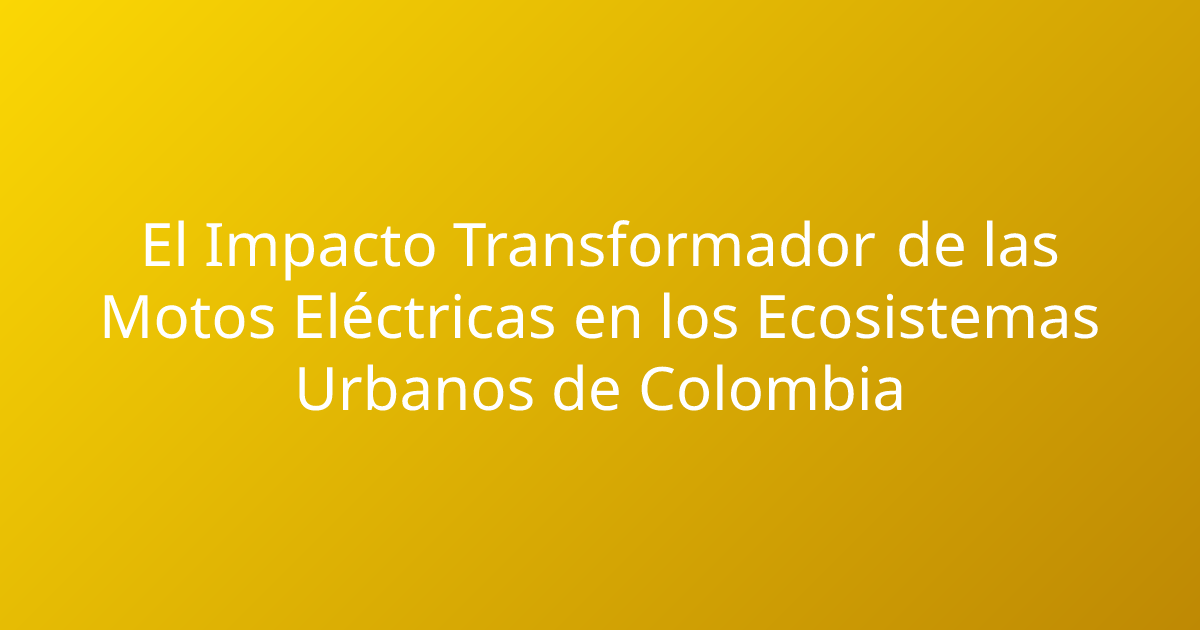El Impacto Transformador de las Motos Eléctricas en los Ecosistemas Urbanos de Colombia
