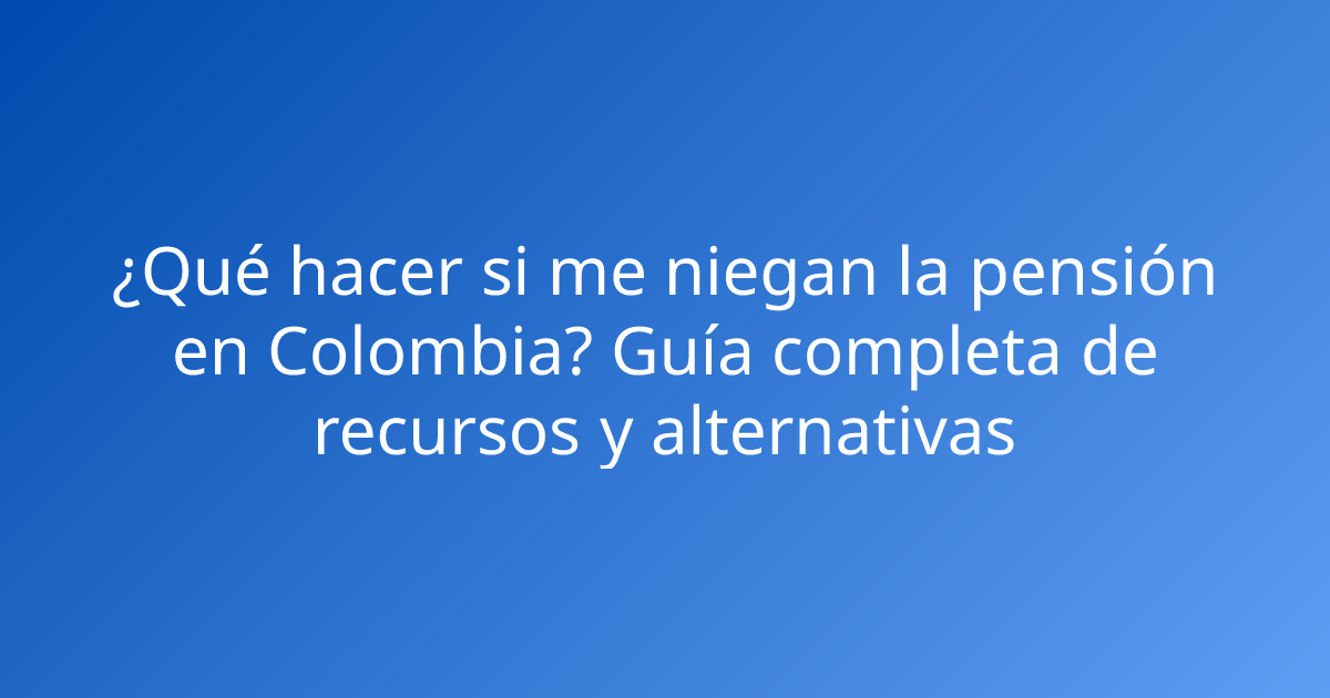 ¿Qué hacer si me niegan la pensión en Colombia? Guía completa de recursos y alternativas