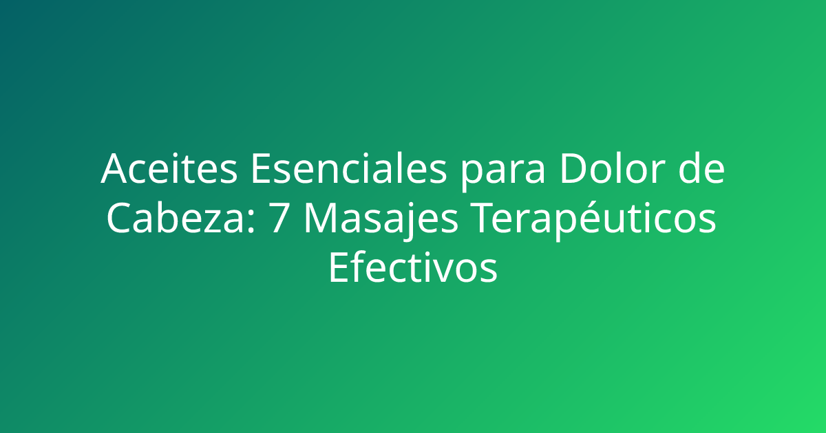Aceites Esenciales para Dolor de Cabeza: 7 Masajes Terapéuticos Efectivos