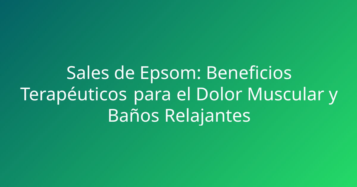 Sales de Epsom: Beneficios Terapéuticos para el Dolor Muscular y Baños Relajantes