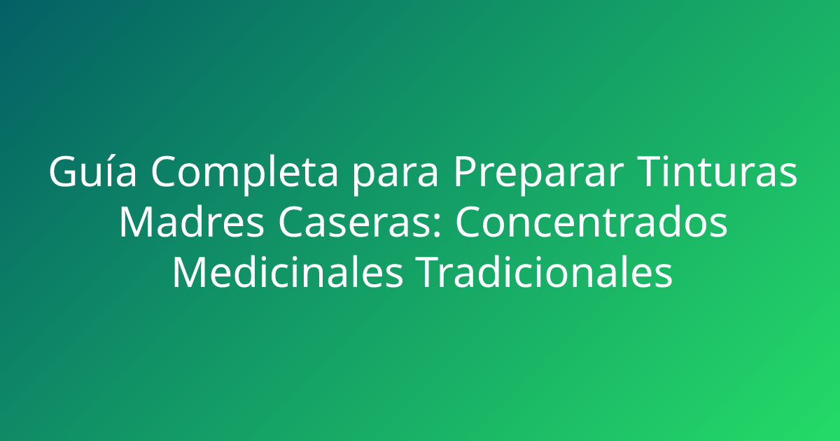 Guía Completa para Preparar Tinturas Madres Caseras: Concentrados Medicinales Tradicionales