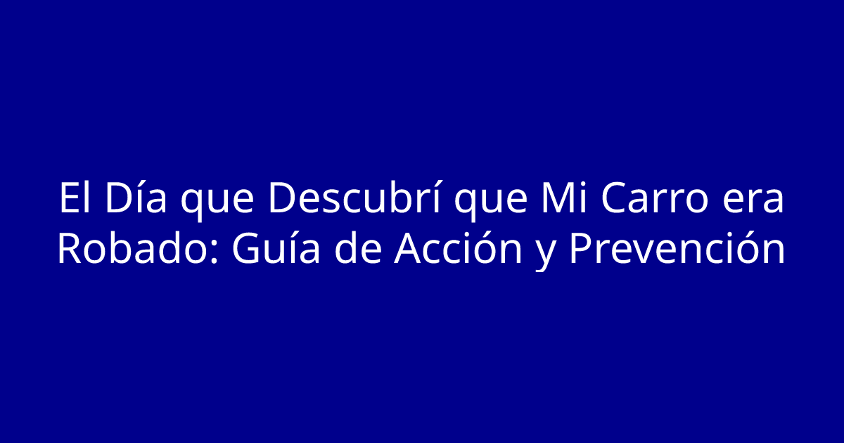 El Día que Descubrí que Mi Carro era Robado: Guía de Acción y Prevención